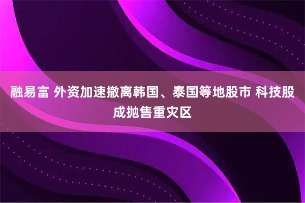 融易富 外资加速撤离韩国、泰国等地股市 科技股成抛售重灾区