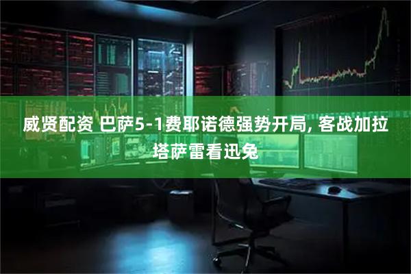威贤配资 巴萨5-1费耶诺德强势开局, 客战加拉塔萨雷看迅兔