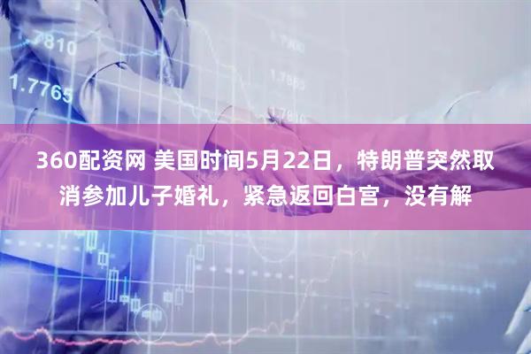 360配资网 美国时间5月22日，特朗普突然取消参加儿子婚礼，紧急返回白宫，没有解