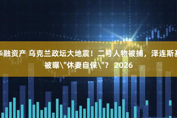 华融资产 乌克兰政坛大地震！二号人物被捕，泽连斯基被曝＂休妻自保＂？ 2026