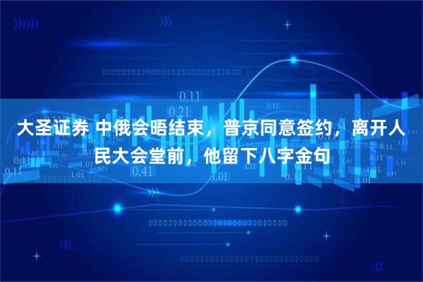 大圣证券 中俄会晤结束，普京同意签约，离开人民大会堂前，他留下八字金句