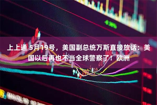 上上通 5月19号，美国副总统万斯直接放话：美国以后再也不当全球警察了！欧洲