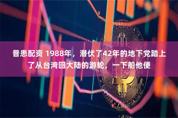 普患配资 1988年，潜伏了42年的地下党踏上了从台湾回大陆的游轮，一下船他便