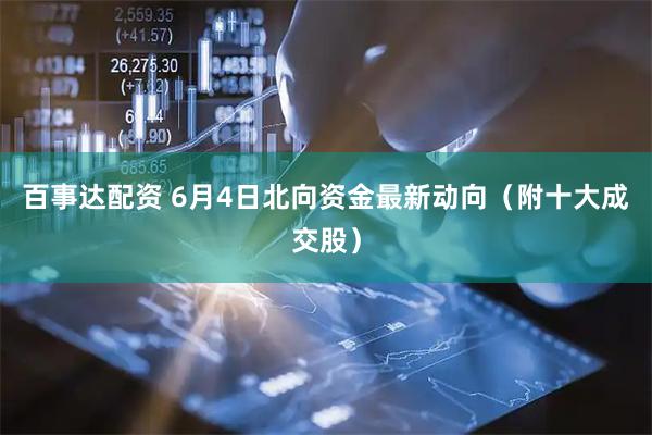 百事达配资 6月4日北向资金最新动向（附十大成交股）
