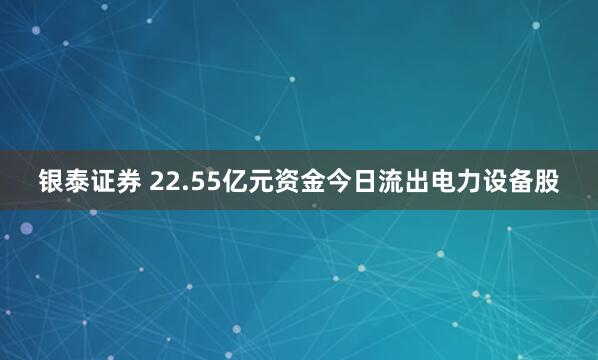 银泰证券 22.55亿元资金今日流出电力设备股