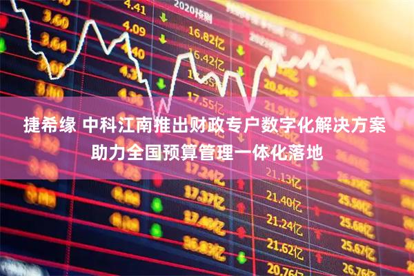 捷希缘 中科江南推出财政专户数字化解决方案 助力全国预算管理一体化落地