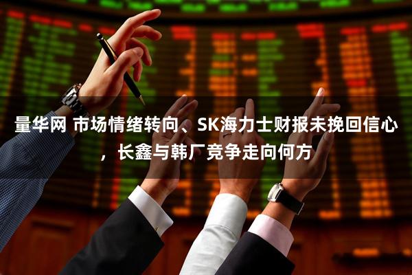 量华网 市场情绪转向、SK海力士财报未挽回信心，长鑫与韩厂竞争走向何方