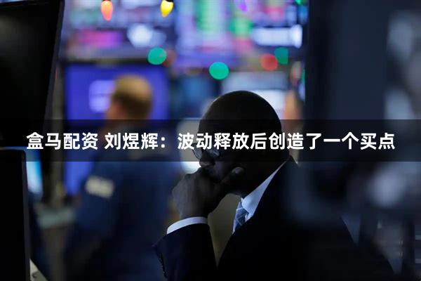盒马配资 刘煜辉：波动释放后创造了一个买点