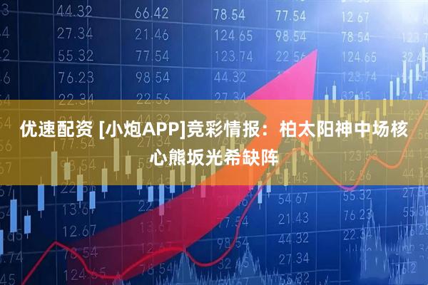 优速配资 [小炮APP]竞彩情报：柏太阳神中场核心熊坂光希缺阵
