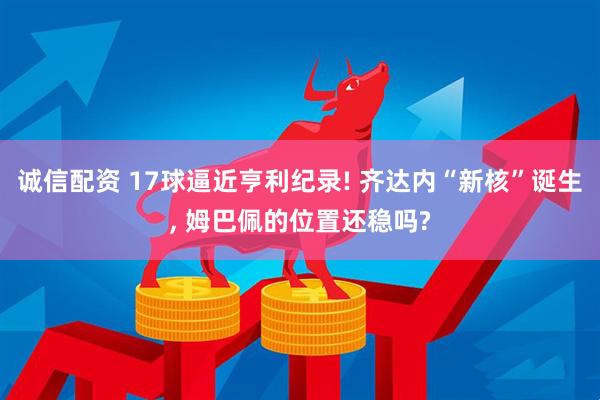 诚信配资 17球逼近亨利纪录! 齐达内“新核”诞生, 姆巴佩的位置还稳吗?