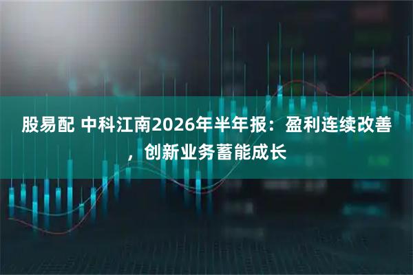 股易配 中科江南2026年半年报：盈利连续改善，创新业务蓄能成长